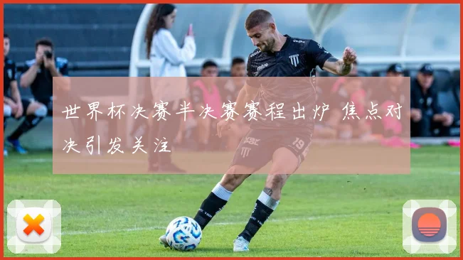 世界杯决赛半决赛赛程出炉 焦点对决引发关注