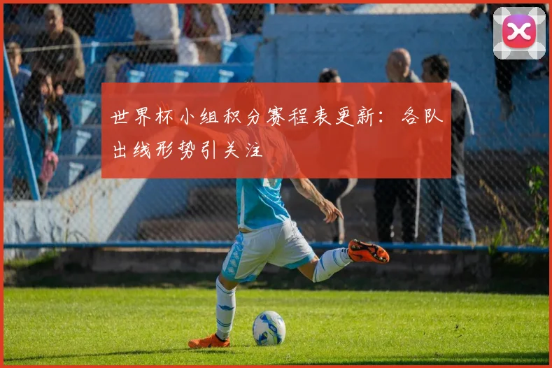 世界杯小组积分赛程表更新：各队出线形势引关注
