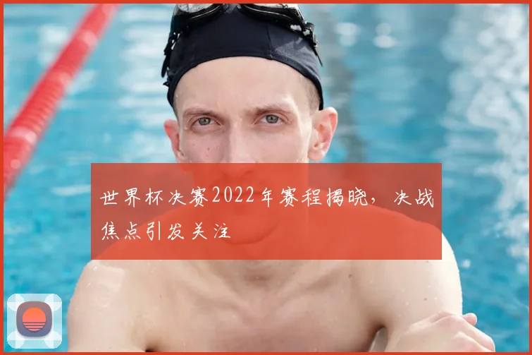 世界杯决赛2022年赛程揭晓，决战焦点引发关注