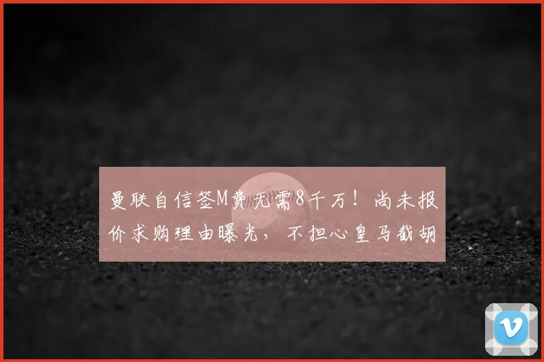 曼联自信签M费无需8千万！尚未报价求购理由曝光，不担心皇马截胡