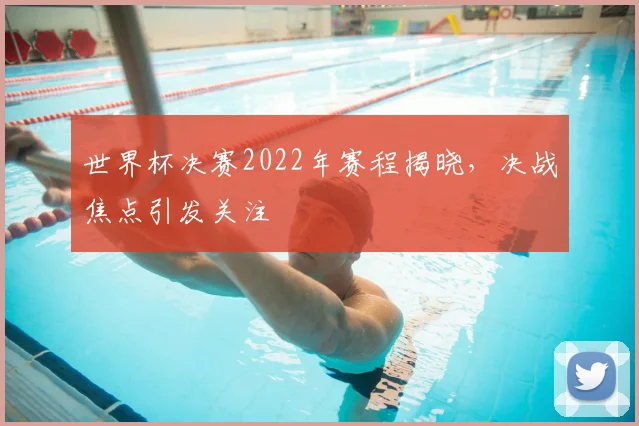 世界杯决赛2022年赛程揭晓，决战焦点引发关注