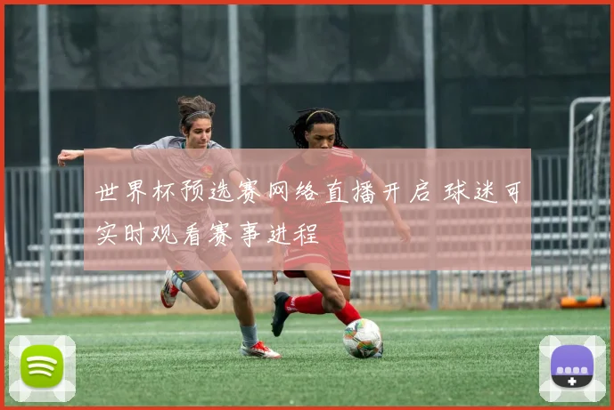 世界杯预选赛网络直播开启 球迷可实时观看赛事进程