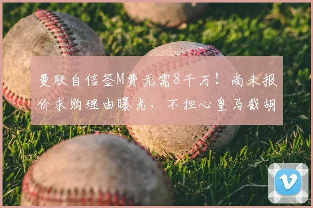 曼联自信签M费无需8千万！尚未报价求购理由曝光，不担心皇马截胡