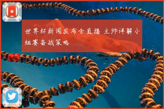 世界杯新闻发布会直播 主帅详解小组赛备战策略