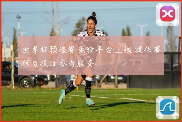 世界杯预选赛竞猜平台上线 提供赛程与投注参考服务