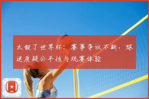 太假了世界杯:赛事争议不断,球迷质疑公平性与观赛体验