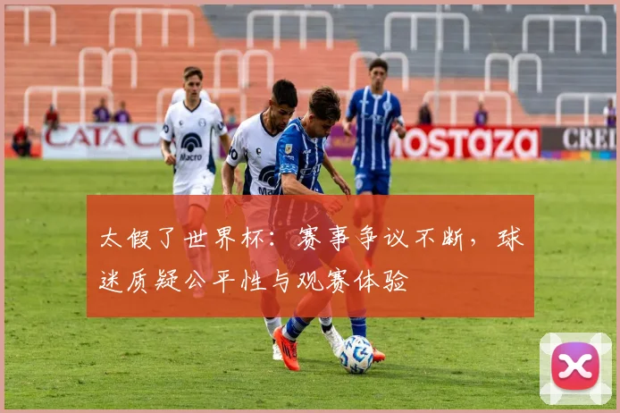 太假了世界杯:赛事争议不断,球迷质疑公平性与观赛体验