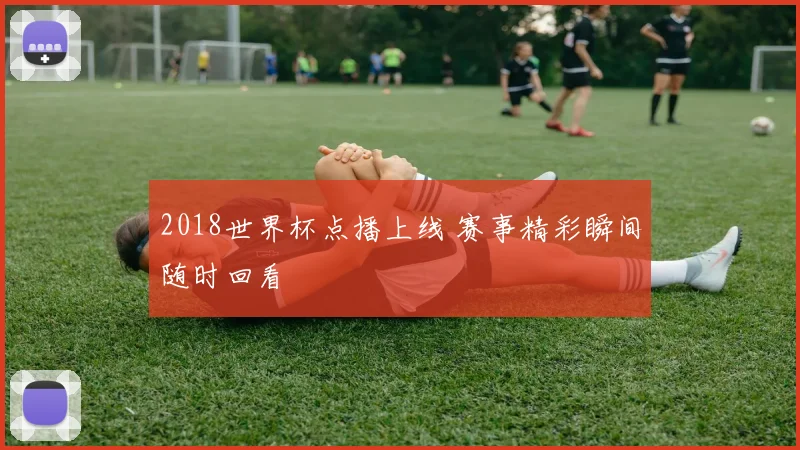 2018世界杯点播上线 赛事精彩瞬间随时回看