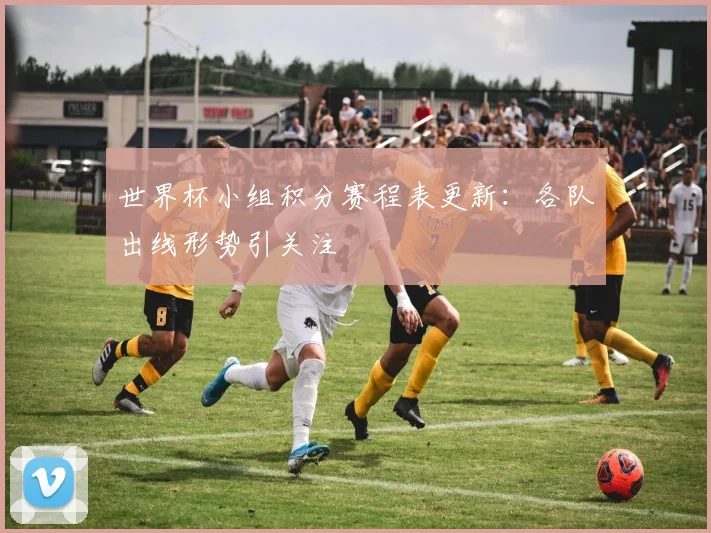 世界杯小组积分赛程表更新：各队出线形势引关注