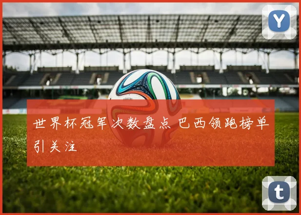 世界杯冠军次数盘点 巴西领跑榜单引关注