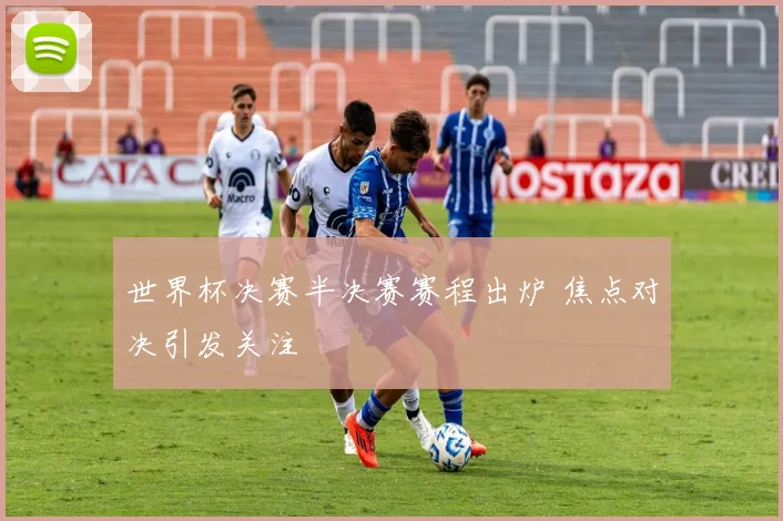 世界杯决赛半决赛赛程出炉 焦点对决引发关注