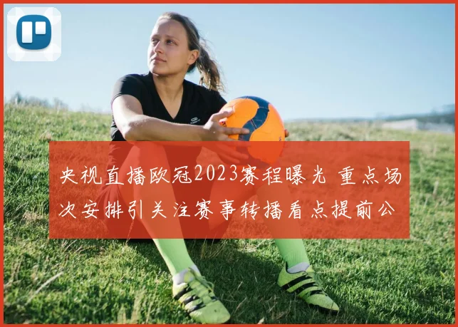 央视直播欧冠2023赛程曝光 重点场次安排引关注赛事转播看点提前公布
