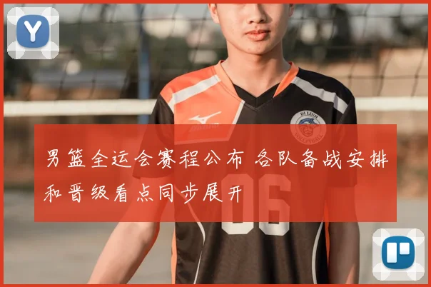 男篮全运会赛程公布 各队备战安排和晋级看点同步展开