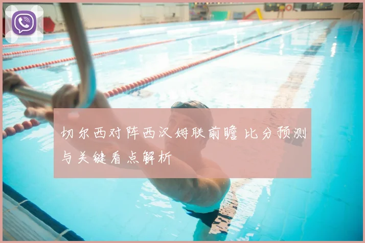 切尔西对阵西汉姆联前瞻 比分预测与关键看点解析