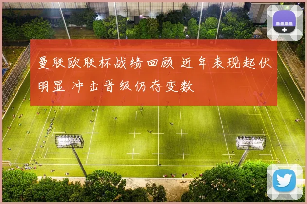 曼联欧联杯战绩回顾 近年表现起伏明显 冲击晋级仍存变数