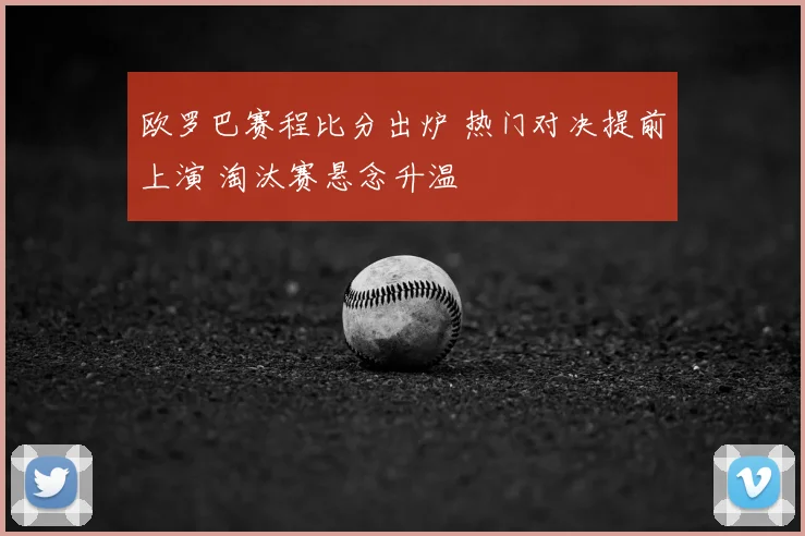 欧罗巴赛程比分出炉 热门对决提前上演 淘汰赛悬念升温