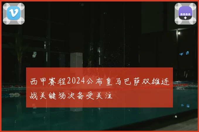 西甲赛程2024公布皇马巴萨双雄连战关键场次备受关注