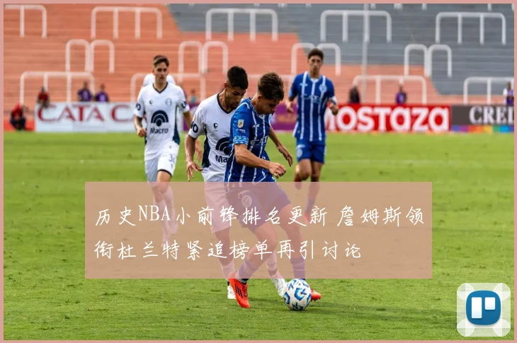 历史NBA小前锋排名更新 詹姆斯领衔杜兰特紧追榜单再引讨论