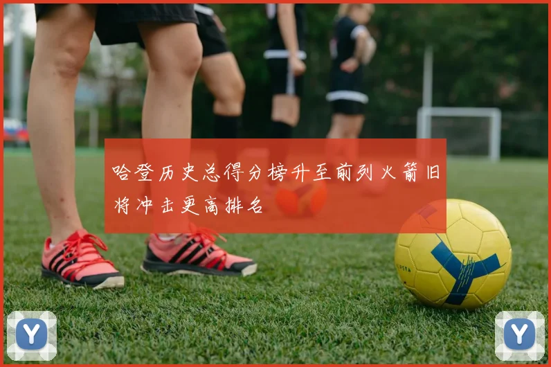哈登历史总得分榜升至前列火箭旧将冲击更高排名