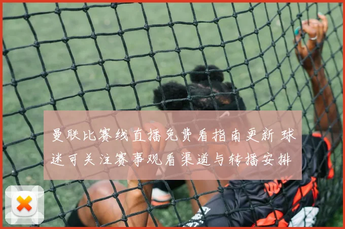 曼联比赛线直播免费看指南更新 球迷可关注赛事观看渠道与转播安排
