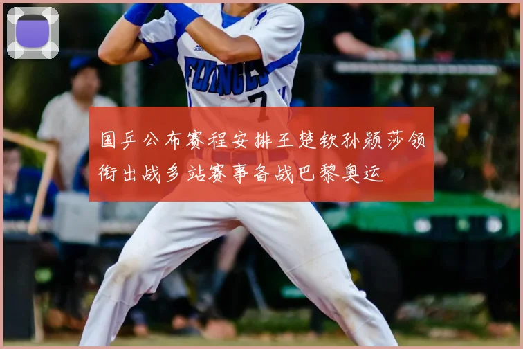 国乒公布赛程安排王楚钦孙颖莎领衔出战多站赛事备战巴黎奥运