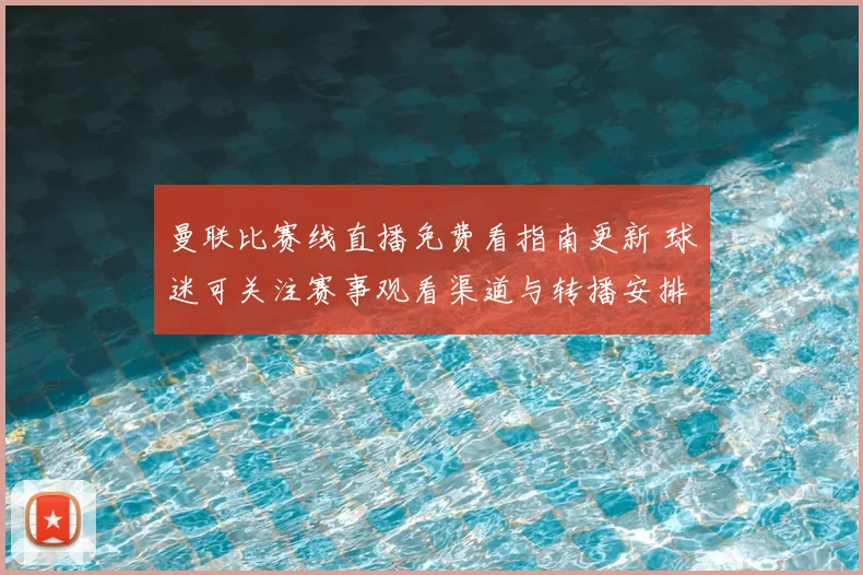 曼联比赛线直播免费看指南更新 球迷可关注赛事观看渠道与转播安排