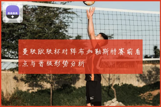 曼联欧联杯对阵布加勒斯特赛前看点与晋级形势分析
