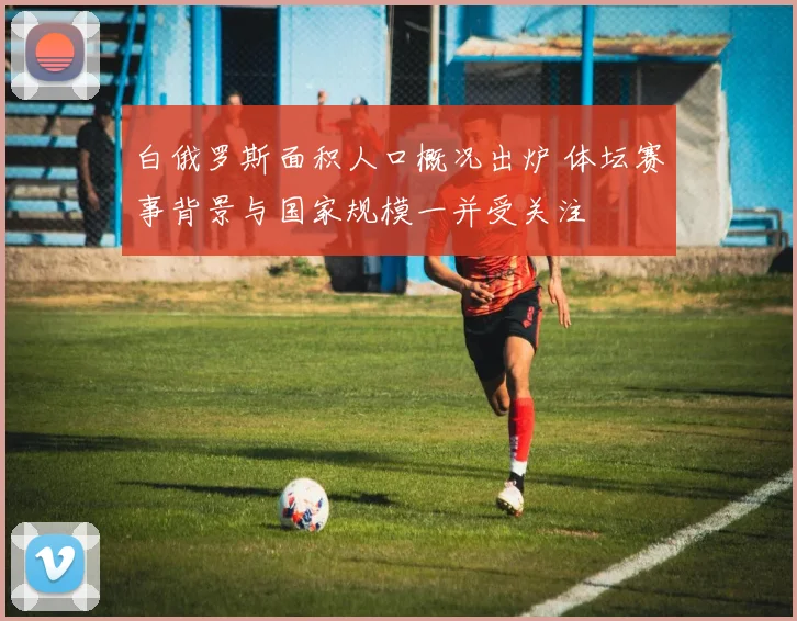 白俄罗斯面积人口概况出炉 体坛赛事背景与国家规模一并受关注