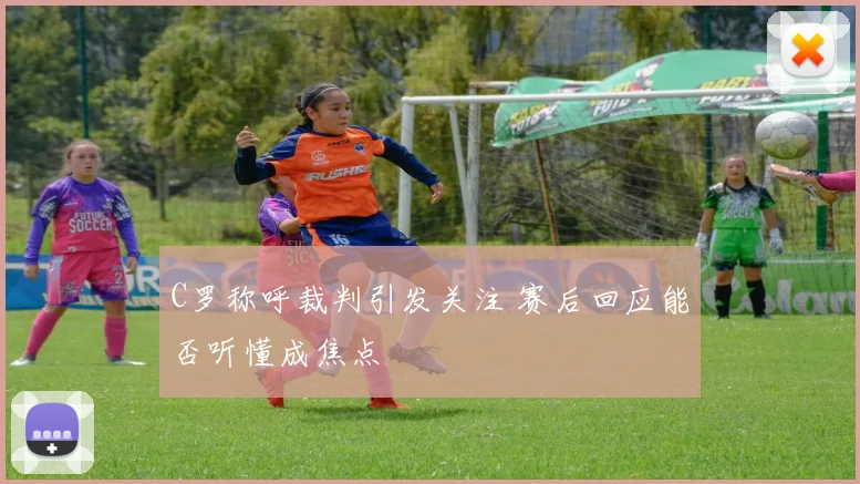 C罗称呼裁判引发关注 赛后回应能否听懂成焦点