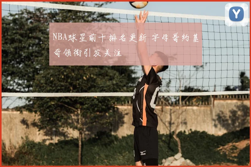 NBA球星前十排名更新 字母哥约基奇领衔引发关注