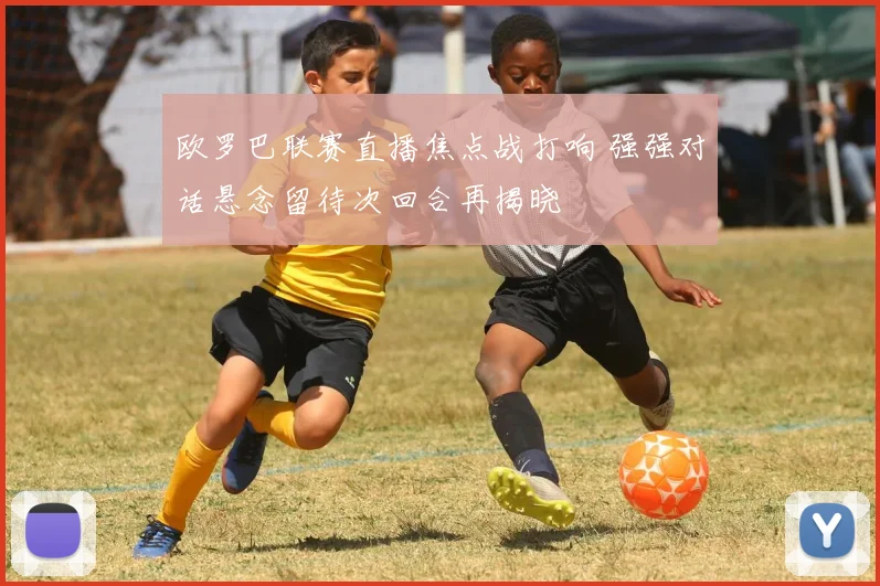 欧罗巴联赛直播焦点战打响 强强对话悬念留待次回合再揭晓