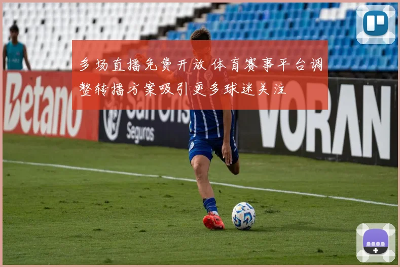 多场直播免费开放 体育赛事平台调整转播方案吸引更多球迷关注