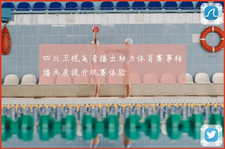 四川卫视高清播出助力体育赛事转播画质提升观赛体验