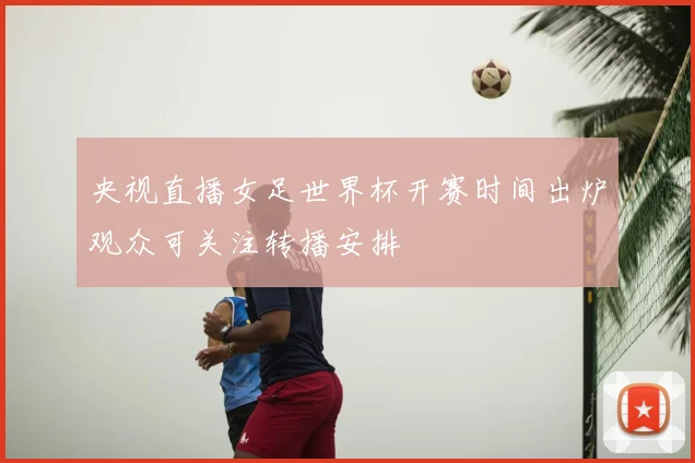 央视直播女足世界杯开赛时间出炉观众可关注转播安排