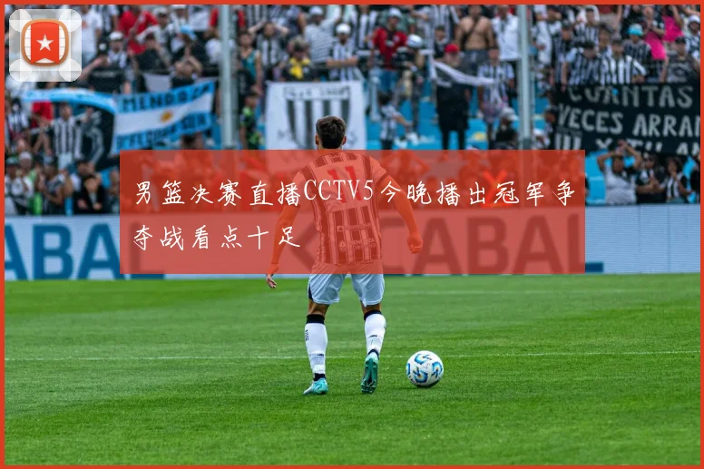 男篮决赛直播CCTV5今晚播出冠军争夺战看点十足