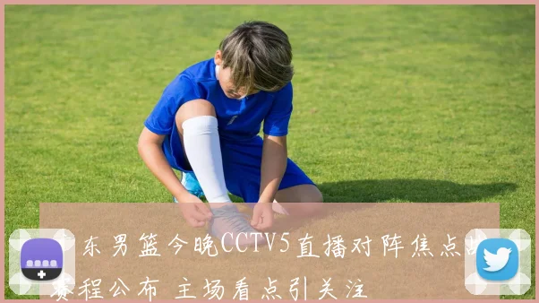 广东男篮今晚CCTV5直播对阵焦点战赛程公布 主场看点引关注