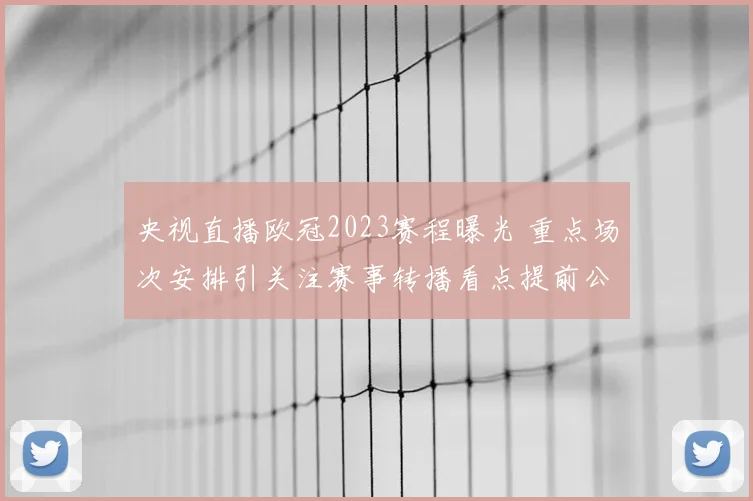 央视直播欧冠2023赛程曝光 重点场次安排引关注赛事转播看点提前公布