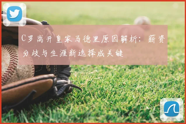 C罗离开皇家马德里原因解析:薪资分歧与生涯新选择成关键
