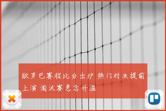 欧罗巴赛程比分出炉 热门对决提前上演 淘汰赛悬念升温