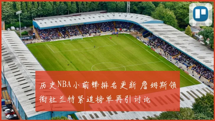 历史NBA小前锋排名更新 詹姆斯领衔杜兰特紧追榜单再引讨论