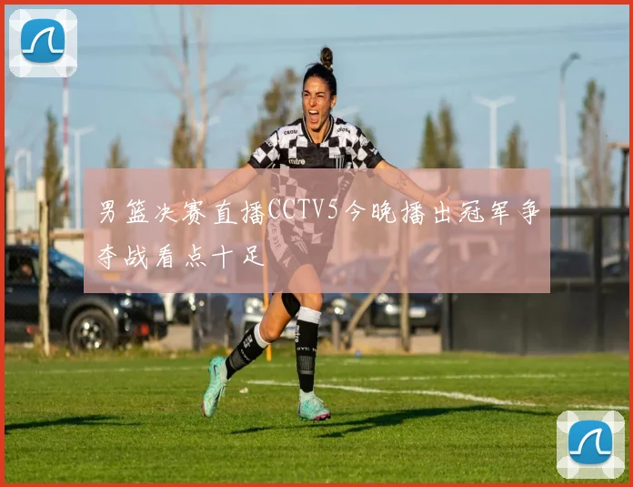 男篮决赛直播CCTV5今晚播出冠军争夺战看点十足